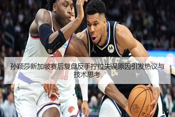 孙颖莎新加坡赛后复盘反手拧拉失误原因引发热议与技术思考